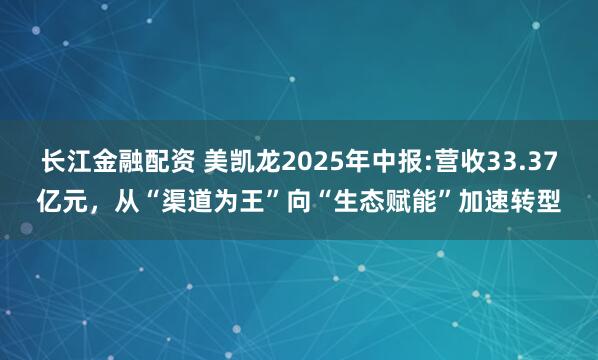 长江金融配资 美凯龙2025年中报:营收33.37亿元，从“渠道为王”向“生态赋能”加速转型