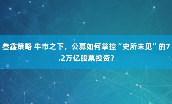 叁鑫策略 牛市之下，公募如何掌控“史所未见”的7.2万亿股票投资？