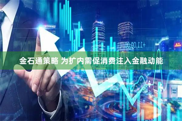 金石通策略 为扩内需促消费注入金融动能