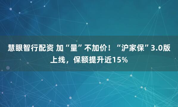 慧眼智行配资 加“量”不加价！“沪家保”3.0版上线，保额提升近15%