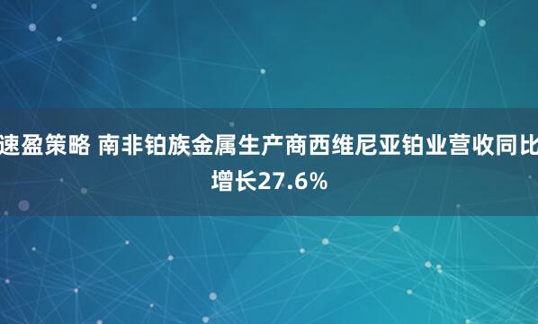 速盈策略 南非铂族金属生产商西维尼亚铂业营收同比增长27.6%