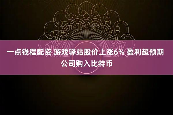 一点钱程配资 游戏驿站股价上涨6% 盈利超预期 公司购入比特币