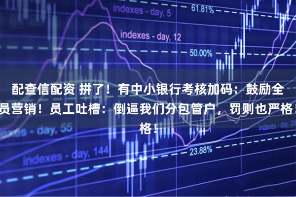 配查信配资 拼了！有中小银行考核加码：鼓励全员营销！员工吐槽：倒逼我们分包管户，罚则也严格！