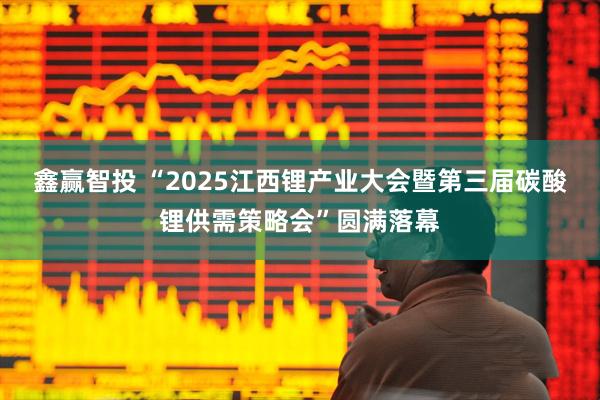 鑫赢智投 “2025江西锂产业大会暨第三届碳酸锂供需策略会”圆满落幕