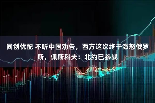 同创优配 不听中国劝告，西方这次终于激怒俄罗斯，佩斯科夫：北约已参战