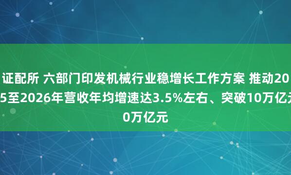 证配所 六部门印发机械行业稳增长工作方案 推动2025至2026年营收年均增速达3.5%左右、突破10万亿元
