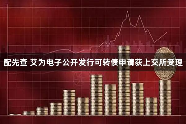 配先查 艾为电子公开发行可转债申请获上交所受理