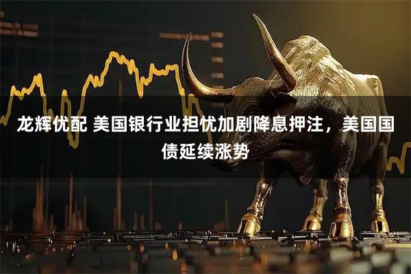 龙辉优配 美国银行业担忧加剧降息押注，美国国债延续涨势