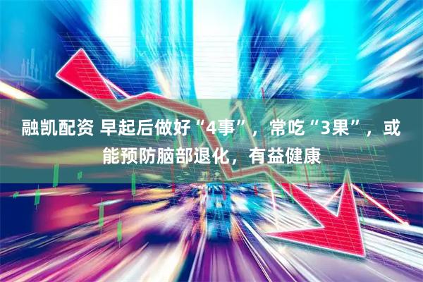 融凯配资 早起后做好“4事”，常吃“3果”，或能预防脑部退化，有益健康