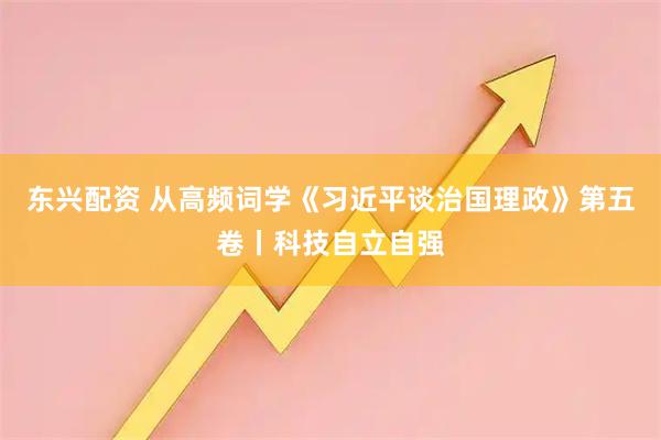 东兴配资 从高频词学《习近平谈治国理政》第五卷丨科技自立自强