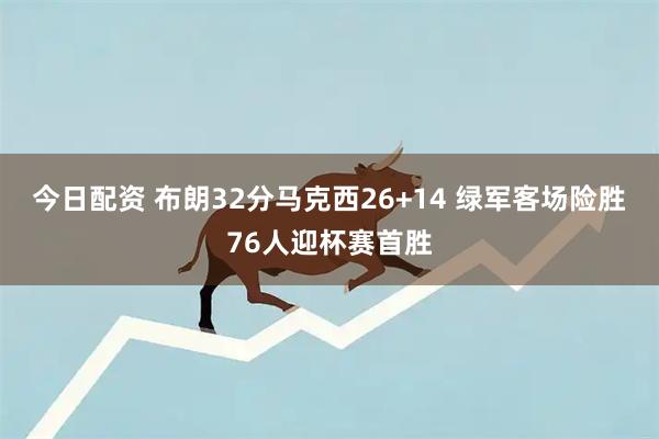 今日配资 布朗32分马克西26+14 绿军客场险胜76人迎杯赛首胜