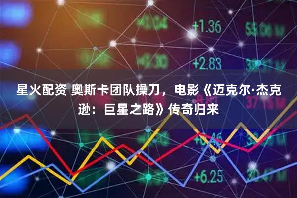 星火配资 奥斯卡团队操刀，电影《迈克尔·杰克逊：巨星之路》传奇归来