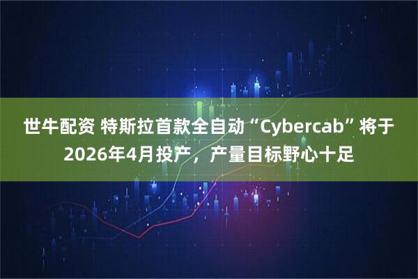 世牛配资 特斯拉首款全自动“Cybercab”将于2026年4月投产,产量目标野心十足