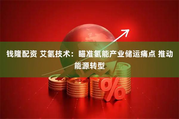 钱隆配资 艾氢技术：瞄准氢能产业储运痛点 推动能源转型