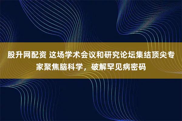 股升网配资 这场学术会议和研究论坛集结顶尖专家聚焦脑科学，破解罕见病密码