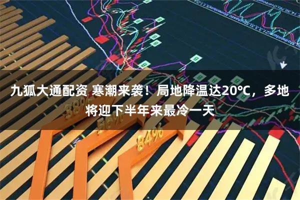 九狐大通配资 寒潮来袭！局地降温达20℃，多地将迎下半年来最冷一天