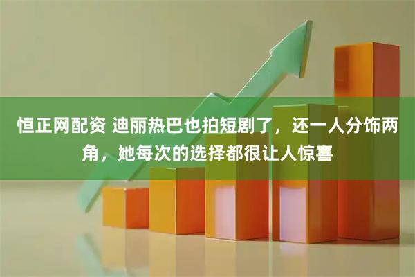 恒正网配资 迪丽热巴也拍短剧了，还一人分饰两角，她每次的选择都很让人惊喜