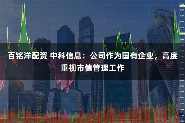 百铭洋配资 中科信息：公司作为国有企业，高度重视市值管理工作
