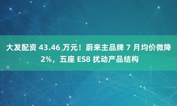 大发配资 43.46 万元！蔚来主品牌 7 月均价微降 2%，五座 ES8 扰动产品结构
