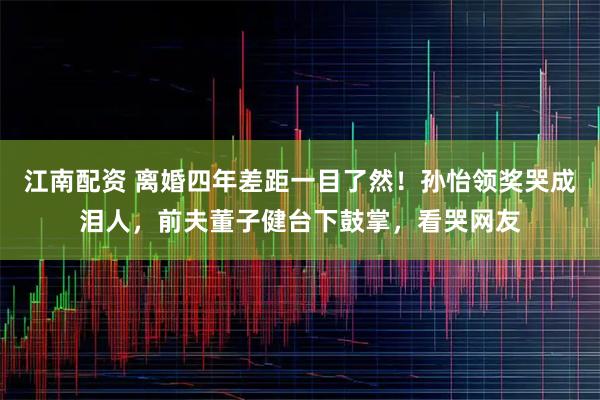 江南配资 离婚四年差距一目了然！孙怡领奖哭成泪人，前夫董子健台下鼓掌，看哭网友